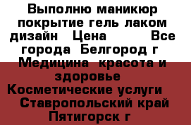 Выполню маникюр,покрытие гель-лаком дизайн › Цена ­ 400 - Все города, Белгород г. Медицина, красота и здоровье » Косметические услуги   . Ставропольский край,Пятигорск г.